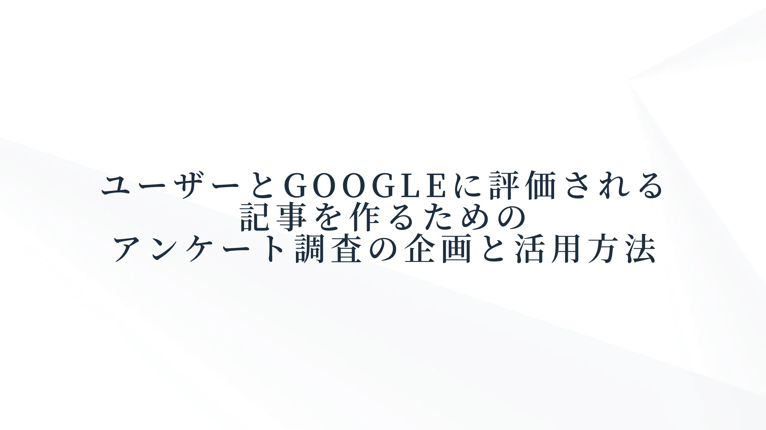ユーザーとGoogleに評価される記事を作るためのアンケート調査の企画と活用方法