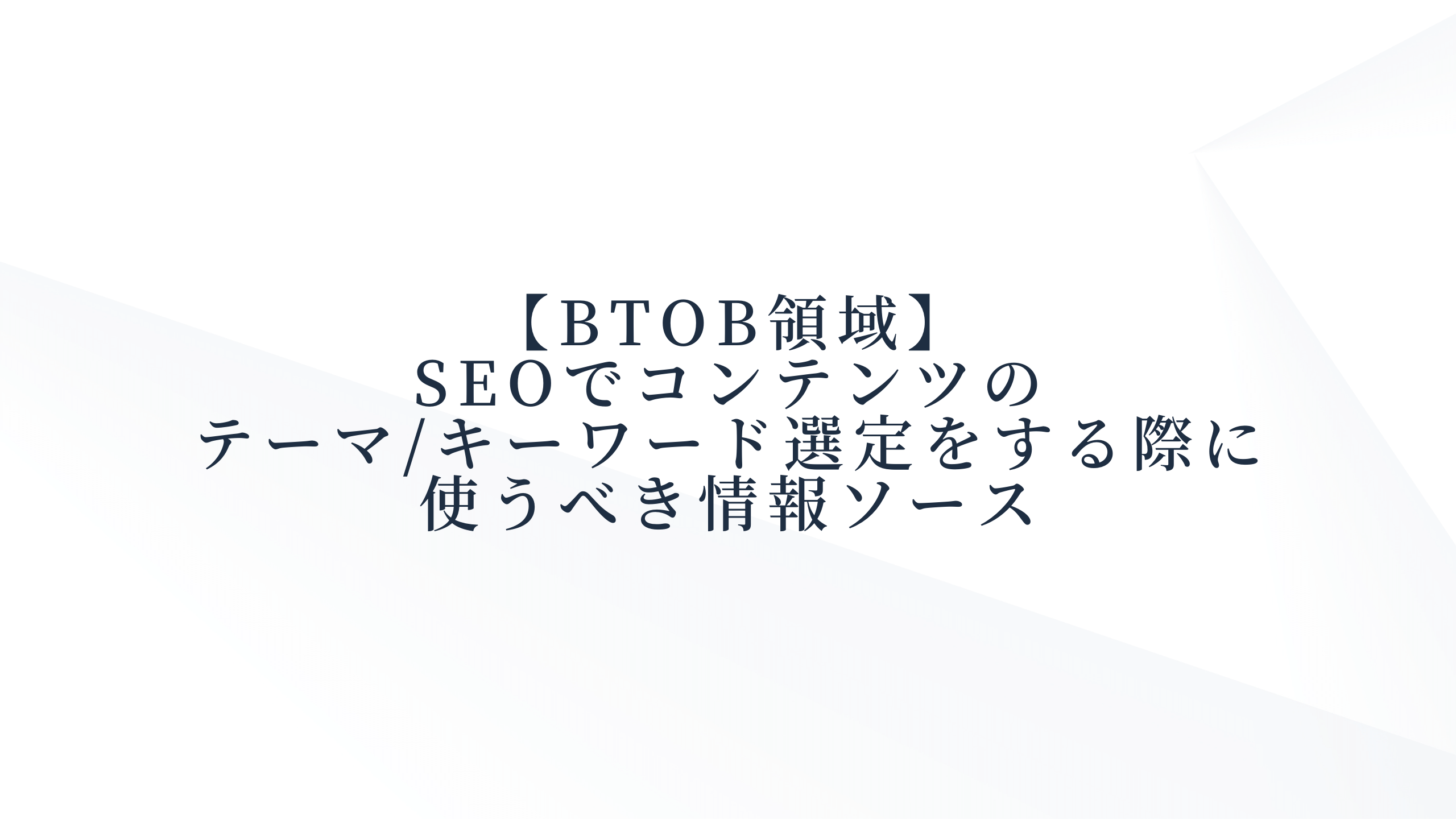 【BtoB領域】SEOでコンテンツのテーマ/キーワード選定をする際に使うべき情報ソース